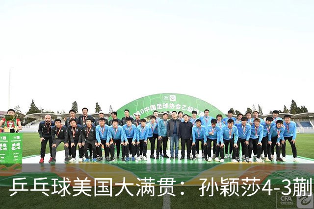 乒乓球美国大满贯：孙颖莎4-3蒯曼实现个人女单全满贯