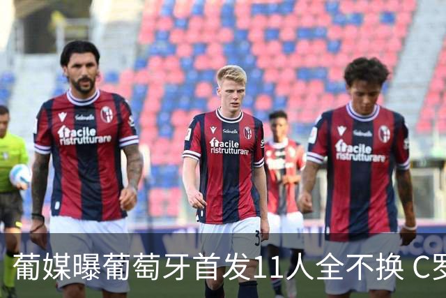 葡媒曝葡萄牙首发11人全不换 C罗再出战冲击各项纪录