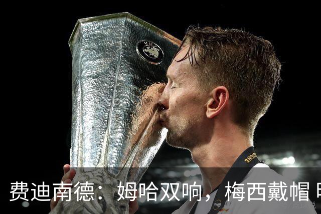 费迪南德：姆哈双响，梅西戴帽 明天C罗登场，会带来怎样的表现？